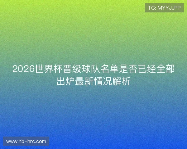 2026世界杯晋级球队名单是否已经全部出炉最新情况解析