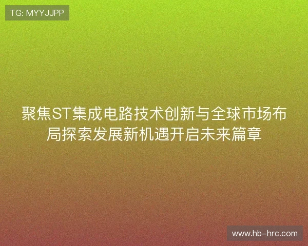 聚焦ST集成电路技术创新与全球市场布局探索发展新机遇开启未来篇章
